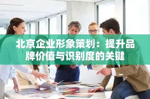 北京企业形象策划：提升品牌价值与识别度的关键