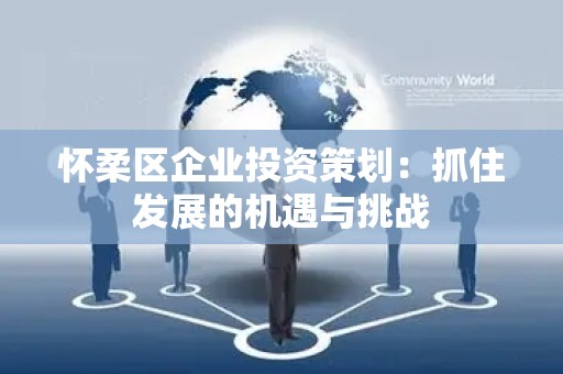 怀柔区企业投资策划：抓住发展的机遇与挑战