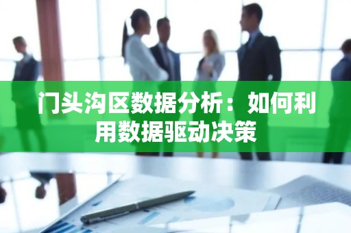 门头沟区数据分析：如何利用数据驱动决策