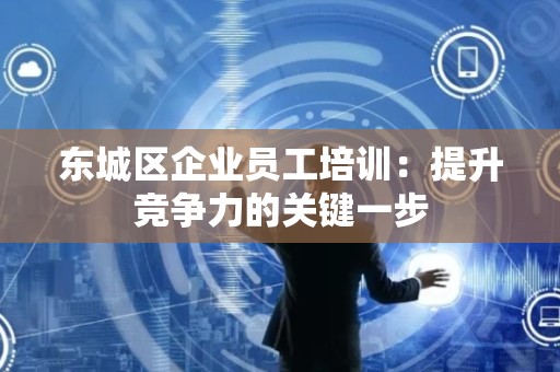 东城区企业员工培训：提升竞争力的关键一步