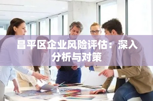 昌平区企业风险评估：深入分析与对策