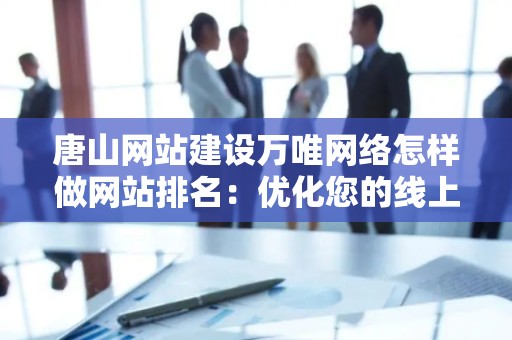 唐山网站建设万唯网络怎样做网站排名：优化您的线上业务