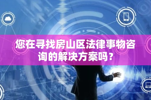 您在寻找房山区法律事物咨询的解决方案吗？