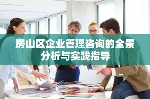 房山区企业管理咨询的全景分析与实践指导