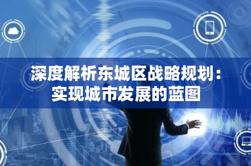 深度解析东城区战略规划：实现城市发展的蓝图