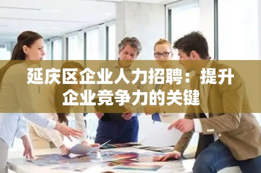 延庆区企业人力招聘：提升企业竞争力的关键