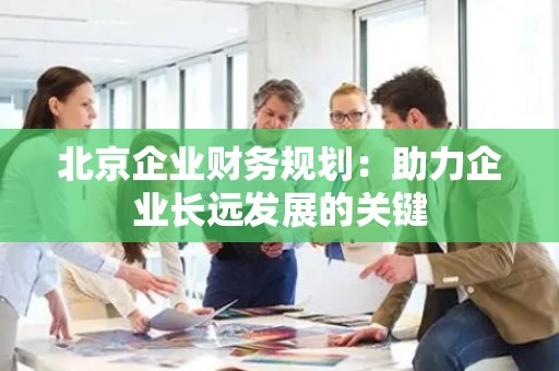 北京企业财务规划：助力企业长远发展的关键