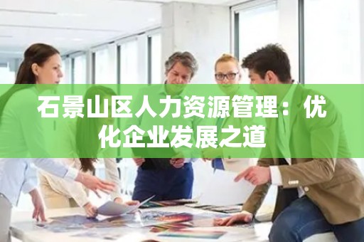 石景山区人力资源管理：优化企业发展之道