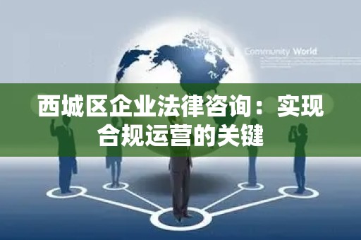 西城区企业法律咨询：实现合规运营的关键
