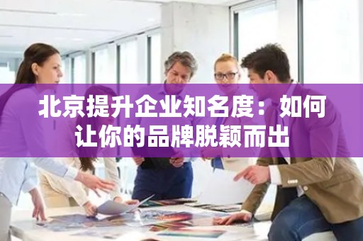北京提升企业知名度：如何让你的品牌脱颖而出