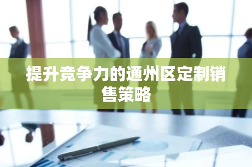 提升竞争力的通州区定制销售策略