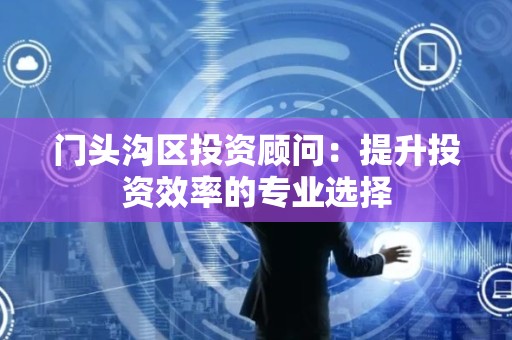 门头沟区投资顾问：提升投资效率的专业选择