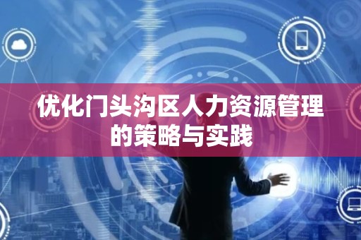 优化门头沟区人力资源管理的策略与实践
