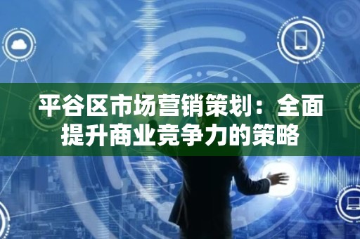 平谷区市场营销策划：全面提升商业竞争力的策略