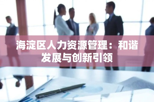 海淀区人力资源管理：和谐发展与创新引领