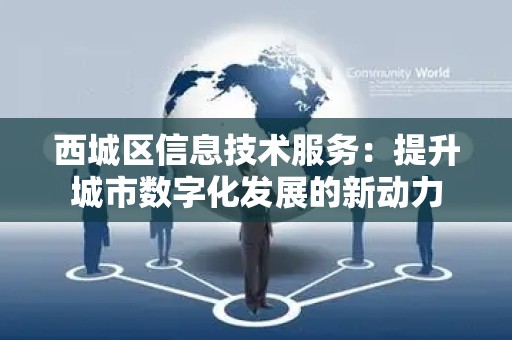 西城区信息技术服务：提升城市数字化发展的新动力