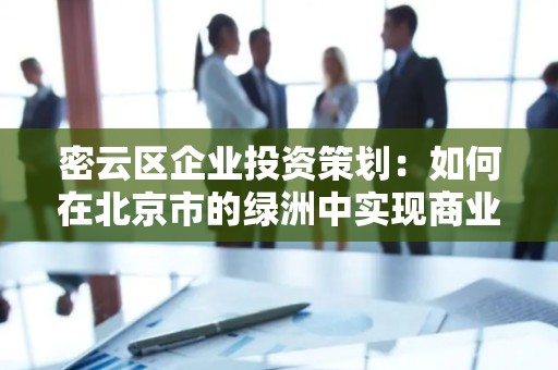 密云区企业投资策划：如何在北京市的绿洲中实现商业成功