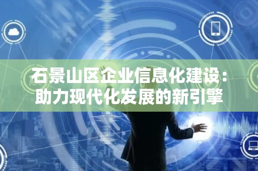 石景山区企业信息化建设：助力现代化发展的新引擎