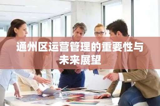 通州区运营管理的重要性与未来展望