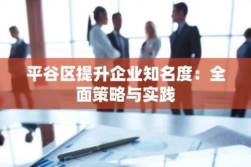 平谷区提升企业知名度：全面策略与实践