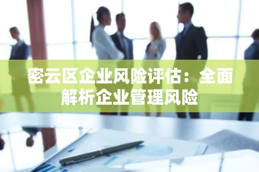 密云区企业风险评估：全面解析企业管理风险