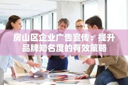 房山区企业广告宣传：提升品牌知名度的有效策略