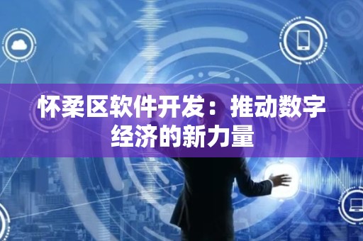 怀柔区软件开发：推动数字经济的新力量