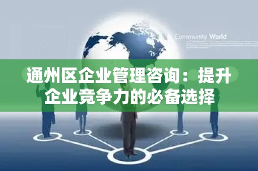 通州区企业管理咨询：提升企业竞争力的必备选择
