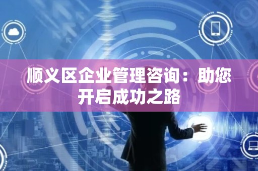 顺义区企业管理咨询：助您开启成功之路