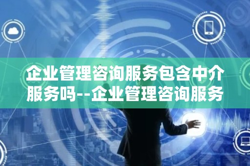 企业管理咨询服务包含中介服务吗--企业管理咨询服务：专业指导还是中介业务？