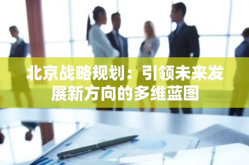 北京战略规划：引领未来发展新方向的多维蓝图