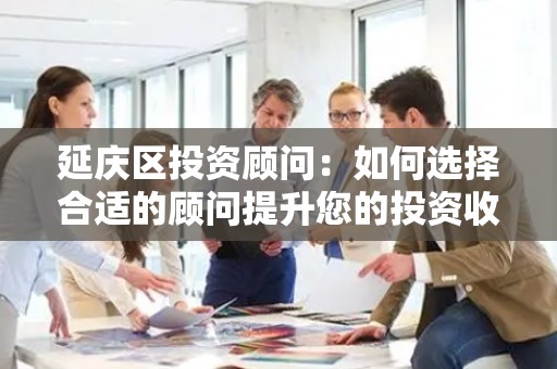 延庆区投资顾问：如何选择合适的顾问提升您的投资收益？