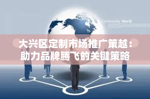 大兴区定制市场推广策越：助力品牌腾飞的关键策略