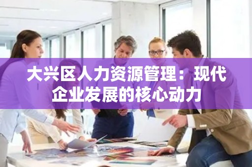 大兴区人力资源管理：现代企业发展的核心动力