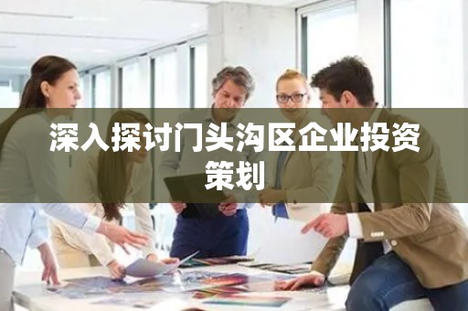 深入探讨门头沟区企业投资策划