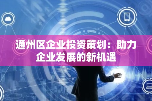 通州区企业投资策划：助力企业发展的新机遇