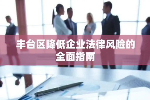 丰台区降低企业法律风险的全面指南