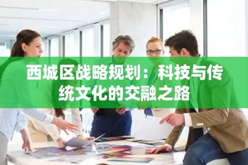 西城区战略规划：科技与传统文化的交融之路