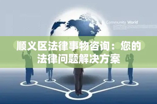 顺义区法律事物咨询：您的法律问题解决方案