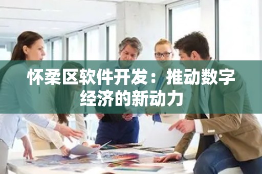 怀柔区软件开发：推动数字经济的新动力