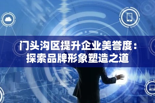 门头沟区提升企业美誉度：探索品牌形象塑造之道