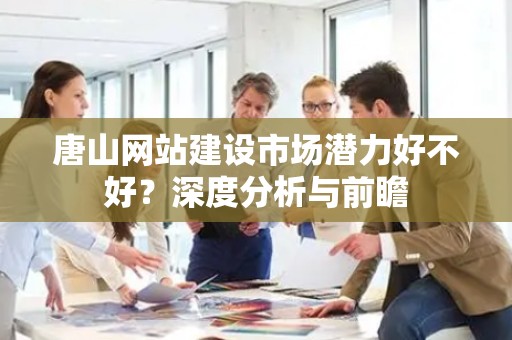 唐山网站建设市场潜力好不好？深度分析与前瞻