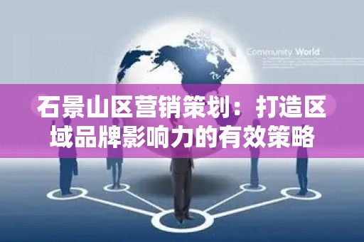 石景山区营销策划：打造区域品牌影响力的有效策略