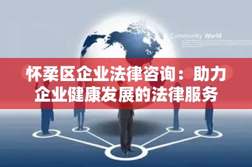 怀柔区企业法律咨询：助力企业健康发展的法律服务