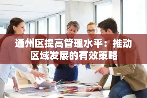 通州区提高管理水平：推动区域发展的有效策略