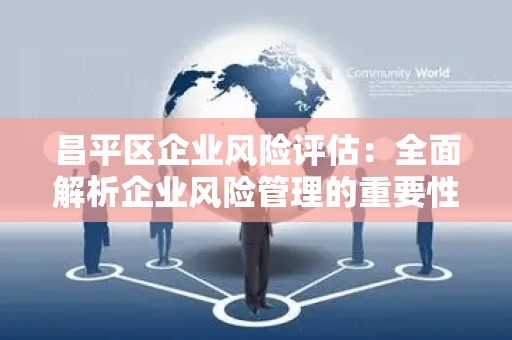 昌平区企业风险评估：全面解析企业风险管理的重要性