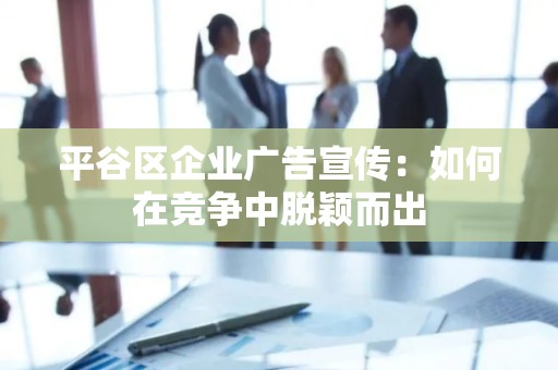 平谷区企业广告宣传：如何在竞争中脱颖而出