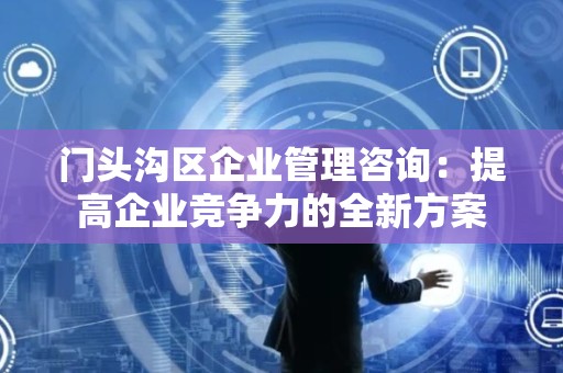 门头沟区企业管理咨询：提高企业竞争力的全新方案