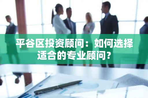 平谷区投资顾问：如何选择适合的专业顾问？