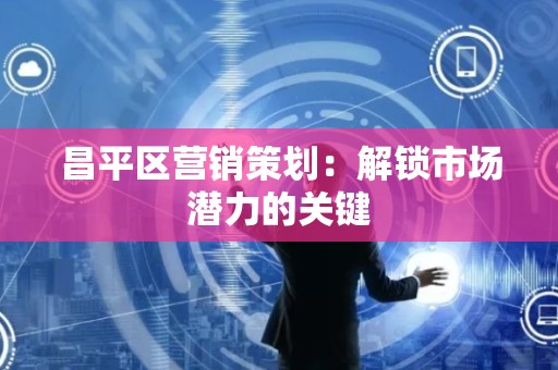 昌平区营销策划：解锁市场潜力的关键